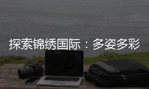 探索锦绣国际：多姿多彩的投注玩法世界