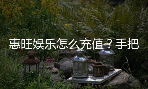 惠旺娱乐怎么充值？手把手教你快速到账流程