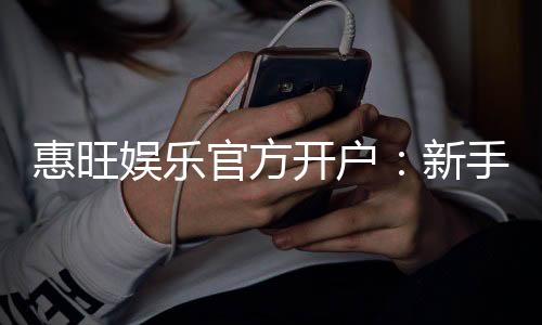 惠旺娱乐官方开户：新手必看的安全注册与首存优惠指南