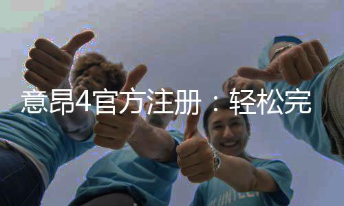 意昂4官方注册：轻松完成账号开通与首存优惠指南