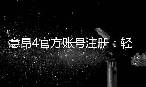 意昂4官方账号注册：轻松完成注册流程畅享顶级娱乐体验