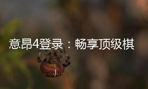 意昂4登录：畅享顶级棋牌娱乐的尊贵体验