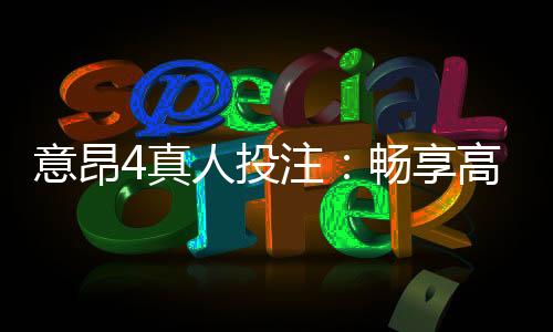 意昂4真人投注：畅享高品质真人娱乐体验