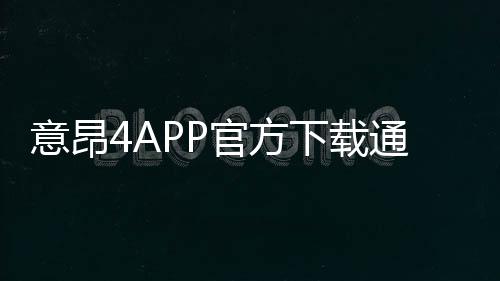 意昂4APP官方下载通道：安全便捷的一站式娱乐平台入口