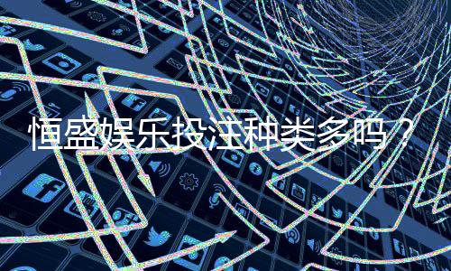恒盛娱乐投注种类多吗？深度解析平台热门游戏与特色玩法