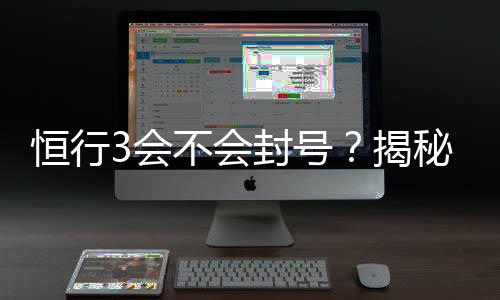 恒行3会不会封号？揭秘账号安全与防封技巧