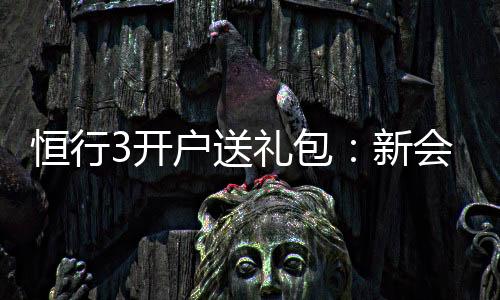 恒行3开户送礼包：新会员专享豪礼大放送