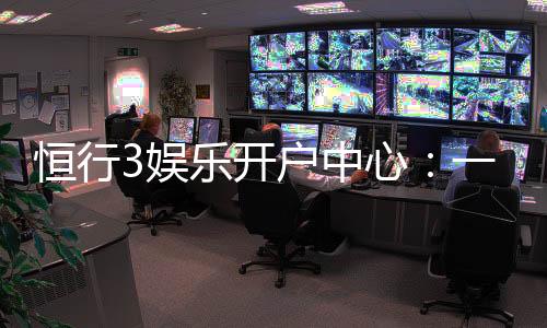 恒行3娱乐开户中心：一站式注册指南与独家优惠解析