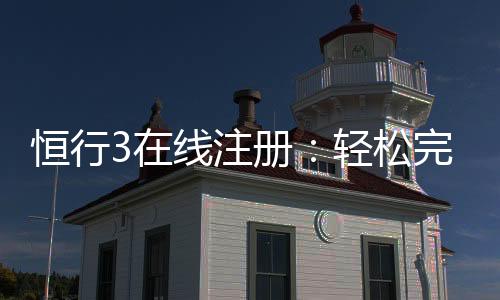 恒行3在线注册:轻松完成开户畅享顶级棋牌娱乐体验