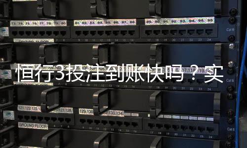 恒行3投注到账快吗？实测到账速度与提款技巧分享