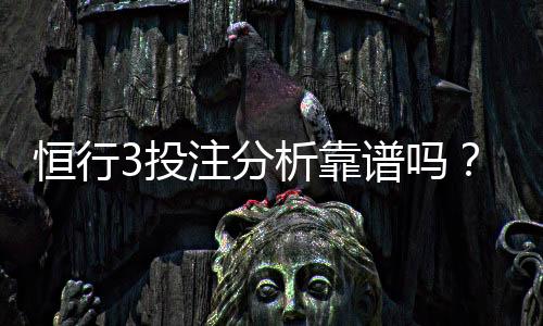 恒行3投注分析靠谱吗？资深玩家实测体验分享