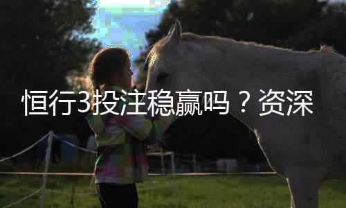 恒行3投注稳赢吗？资深玩家揭秘稳赢技巧与实战策略