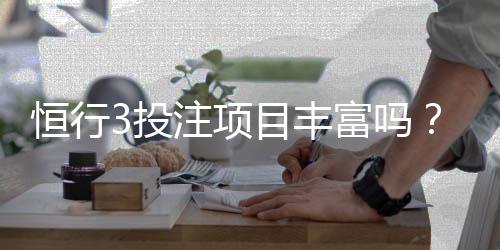 恒行3投注项目丰富吗？深度解析平台多元玩法与特色