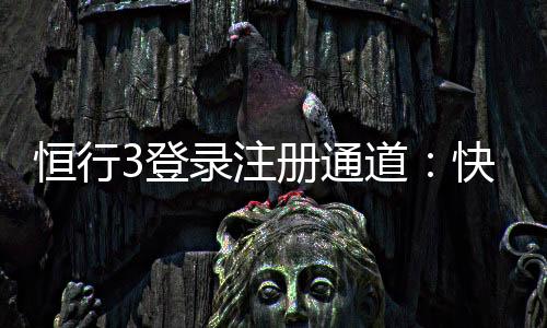 恒行3登录注册通道:快速开户指南与游戏体验分享