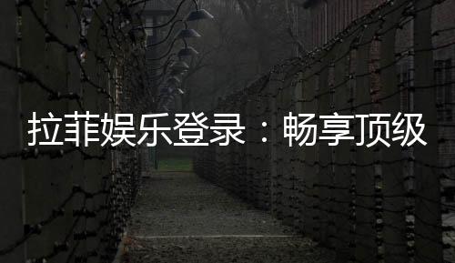 拉菲娱乐登录：畅享顶级棋牌游戏的奢华体验