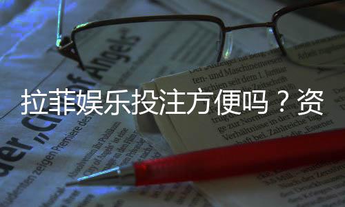 拉菲娱乐投注方便吗？资深玩家分享快速上手体验