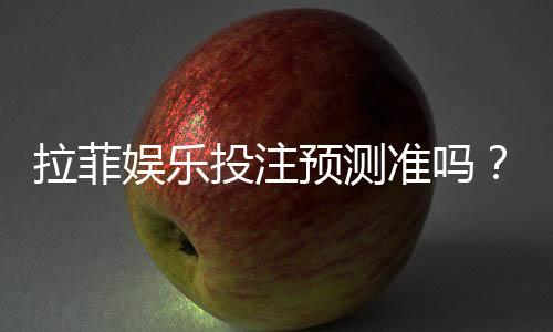 拉菲娱乐投注预测准吗？资深玩家实测数据深度解析