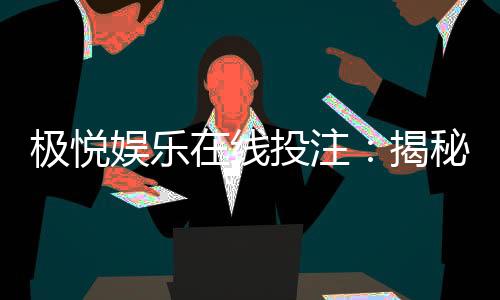 极悦娱乐在线投注：揭秘高胜率玩家的投注技巧与实战心得