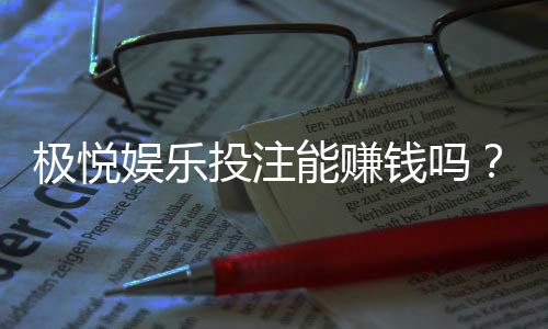极悦娱乐投注能赚钱吗？揭秘真实盈利模式与实战技巧