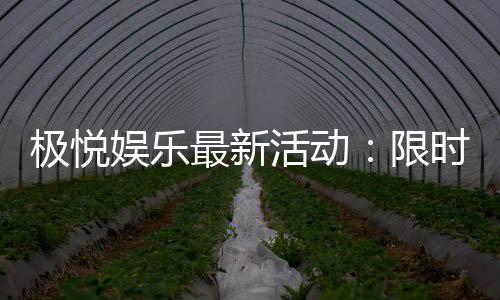 极悦娱乐最新活动：限时优惠与惊喜礼包等你来拿