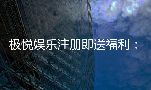 极悦娱乐注册即送福利：新会员专享豪礼与高额返水活动