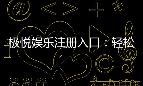 极悦娱乐注册入口：轻松获取极悦平台畅玩攻略与优惠