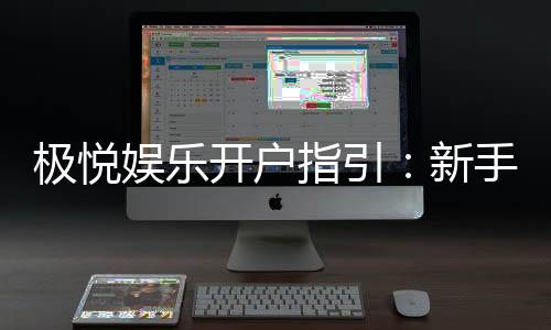 极悦娱乐开户指引：新手必看的快速注册与首存攻略