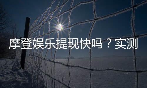 摩登娱乐提现快吗？实测到账速度与提现技巧分享