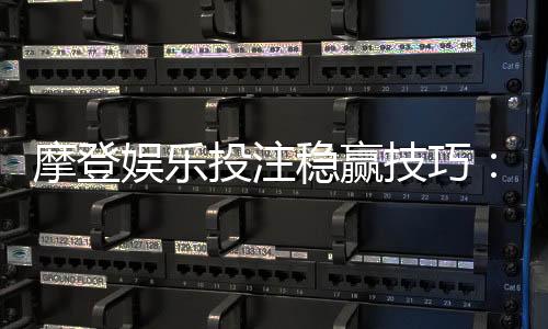 摩登娱乐投注稳赢技巧：掌握这三招轻松提升胜率