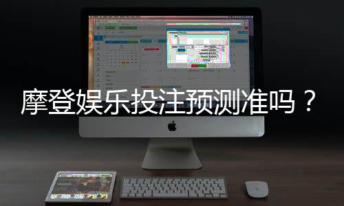 摩登娱乐投注预测准吗？资深玩家揭秘高胜率技巧与实战分析
