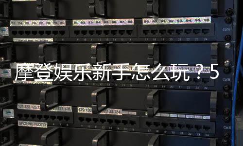 摩登娱乐新手怎么玩？5分钟快速入门指南