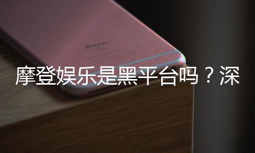 摩登娱乐是黑平台吗？深度解析其真实性与玩家体验