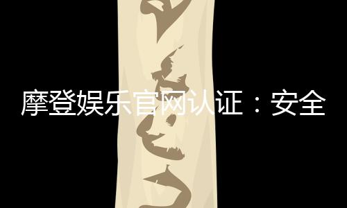 摩登娱乐官网认证：安全可靠的在线娱乐平台推荐