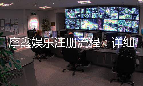 摩鑫娱乐注册流程：详细步骤与快速开户指南