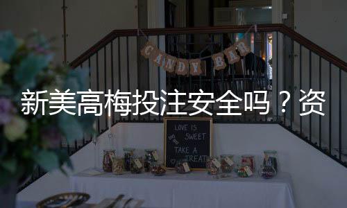 新美高梅投注安全吗？资深玩家解析平台可靠性与资金保障