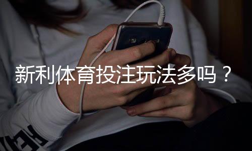 新利体育投注玩法多吗?平台玩法类型详解与新手投注攻略