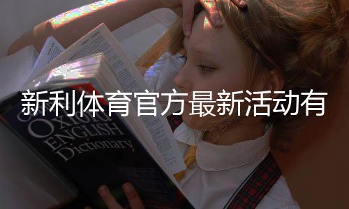 新利体育官方最新活动有哪些？优惠汇总、领取攻略与防坑注意事项