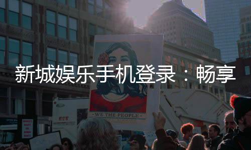 新城娱乐手机登录:畅享移动端棋牌游戏的便捷与乐趣
