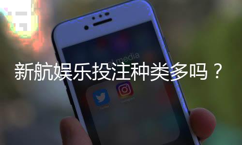 新航娱乐投注种类多吗？全面解析平台热门游戏与特色玩法