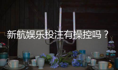 新航娱乐投注有操控吗？揭秘平台公正性与玩家必知内幕