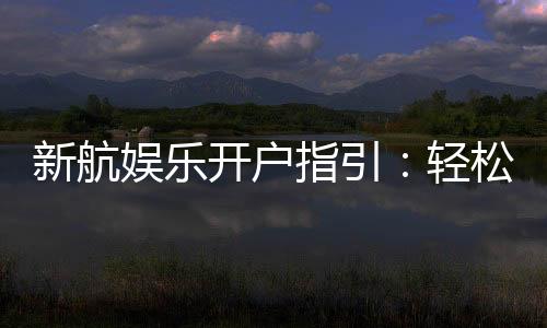 新航娱乐开户指引：轻松完成注册与首存攻略