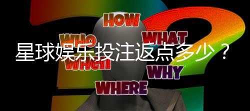 星球娱乐投注返点多少？揭秘高返点平台实战攻略