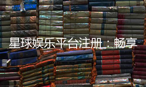 星球娱乐平台注册：畅享顶级棋牌电游的尊贵体验