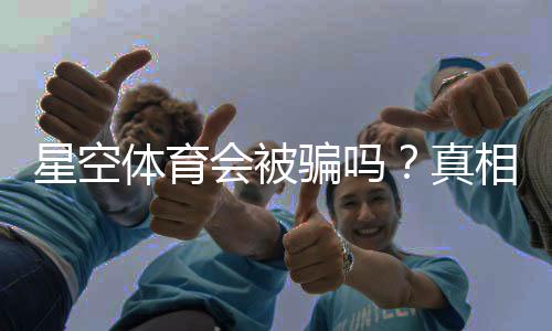 星空体育会被骗吗?真相解析与防骗指南