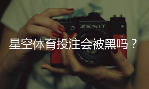 星空体育投注会被黑吗？真相揭秘与账号安全防护指南