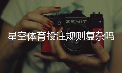 星空体育投注规则复杂吗？新手必读：规则解析与快速上手技巧