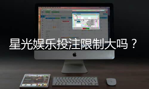 星光娱乐投注限制大吗？深度解析平台规则与玩家体验
