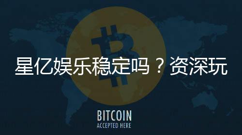 星亿娱乐稳定吗？资深玩家解析其可靠性与游戏体验