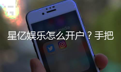星亿娱乐怎么开户？手把手教你快速注册流程
