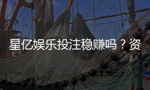 星亿娱乐投注稳赚吗？资深玩家揭秘稳赚技巧与风险把控